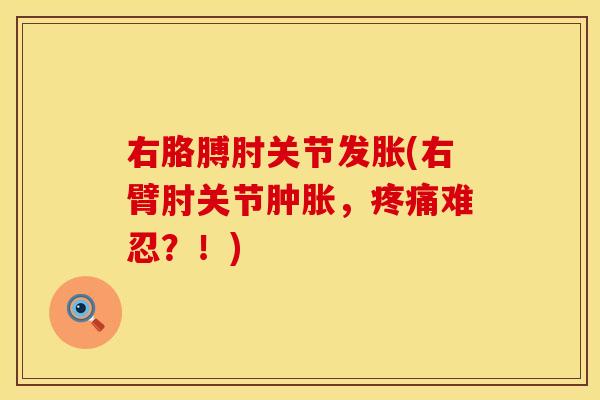 右胳膊肘关节发胀(右臂肘关节肿胀，疼痛难忍？！)