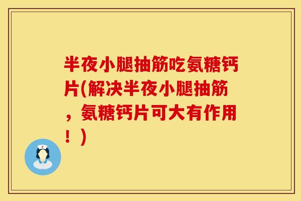 半夜小腿抽筋吃氨糖钙片(解决半夜小腿抽筋，氨糖钙片可大有作用！)