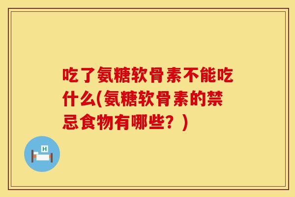 吃了氨糖软骨素不能吃什么(氨糖软骨素的禁忌食物有哪些？)