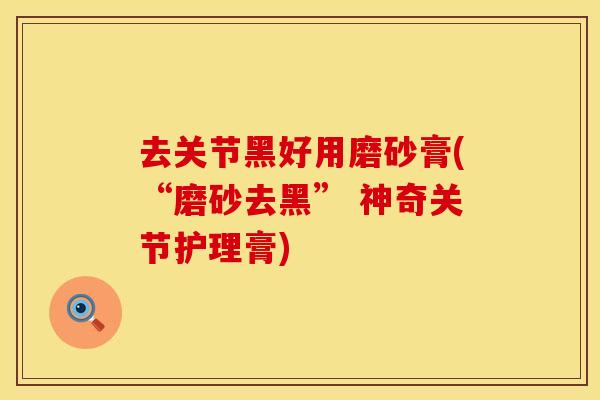 去关节黑好用磨砂膏(“磨砂去黑” 神奇关节护理膏)