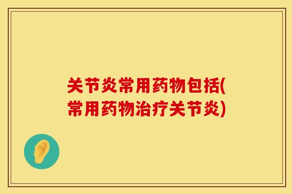 关节炎常用药物包括(常用药物治疗关节炎)