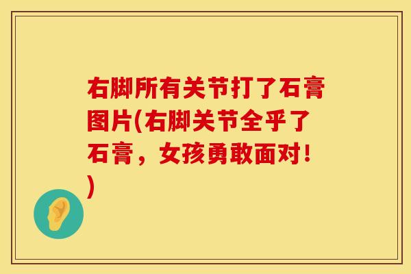 右脚所有关节打了石膏图片(右脚关节全乎了石膏，女孩勇敢面对！)