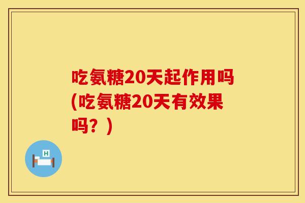 吃氨糖20天起作用吗(吃氨糖20天有效果吗？)