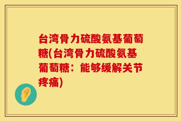 台湾骨力硫酸氨基葡萄糖(台湾骨力硫酸氨基葡萄糖：能够缓解关节疼痛)