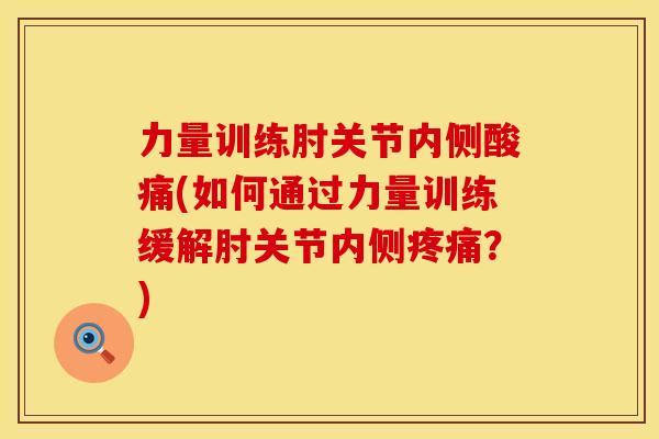 力量训练肘关节内侧酸痛(如何通过力量训练缓解肘关节内侧?) 力量训练肘关节内侧酸痛(如何通过力量训练缓解肘关节内侧?)
