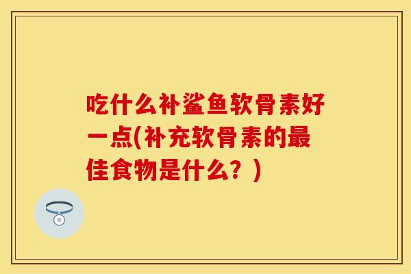 吃什么补鲨鱼软骨素好一点(补充软骨素的最佳食物是什么？)