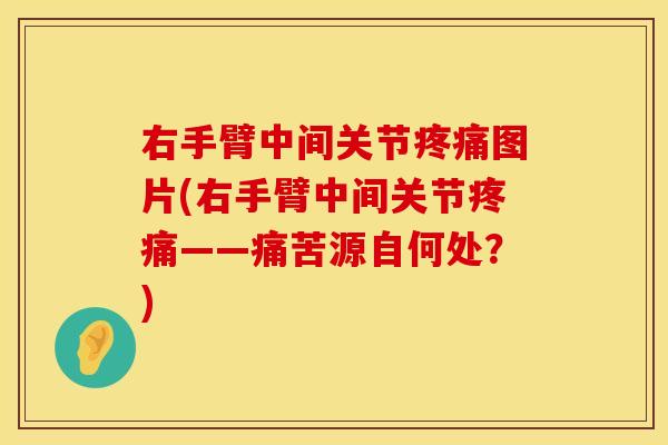 右手臂中间关节疼痛图片(右手臂中间关节疼痛——痛苦源自何处？)