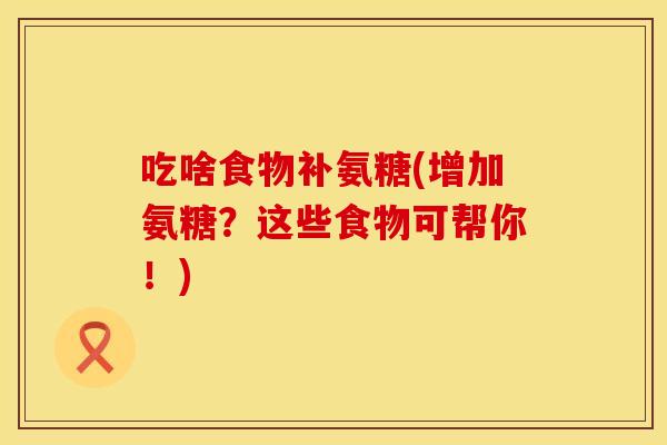 吃啥食物补氨糖(增加氨糖？这些食物可帮你！)