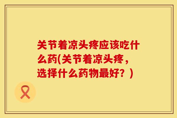关节着凉头疼应该吃什么药(关节着凉头疼，选择什么药物最好？)