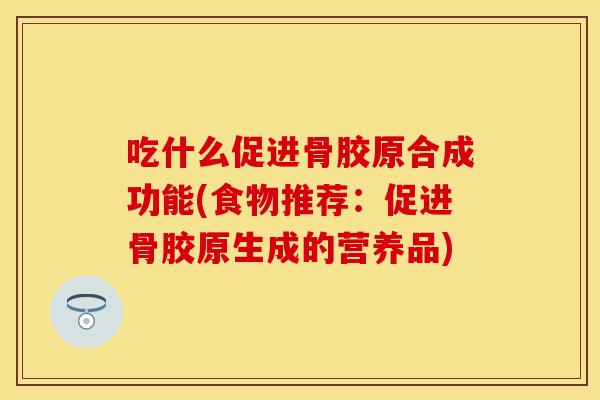 吃什么促进骨胶原合成功能(食物推荐：促进骨胶原生成的营养品)