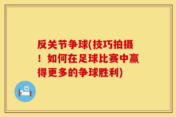 反关节争球(技巧拍摄！如何在足球比赛中赢得更多的争球胜利)