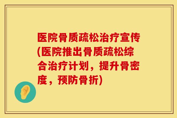 医院骨质疏松治疗宣传(医院推出骨质疏松综合治疗计划，提升骨密度，预防骨折)