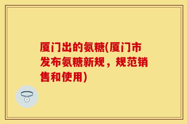 厦门出的氨糖(厦门市发布氨糖新规，规范销售和使用)