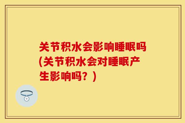 关节积水会影响睡眠吗(关节积水会对睡眠产生影响吗？)