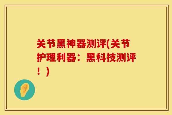 关节黑神器测评(关节护理利器：黑科技测评！)