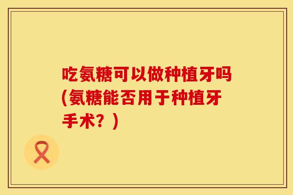 吃氨糖可以做种植牙吗(氨糖能否用于种植牙手术？)