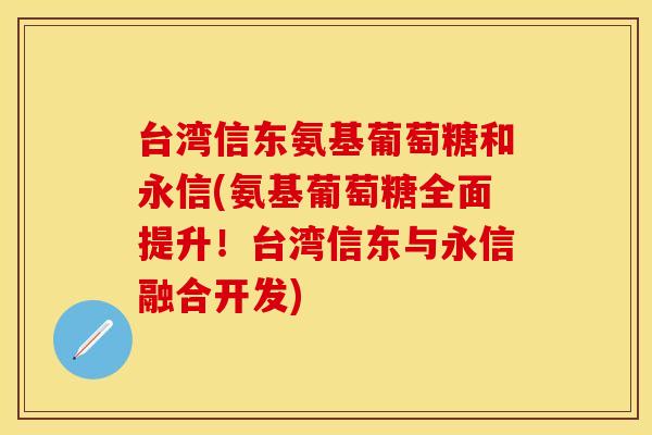 台湾信东氨基葡萄糖和永信(氨基葡萄糖全面提升！台湾信东与永信融合开发)
