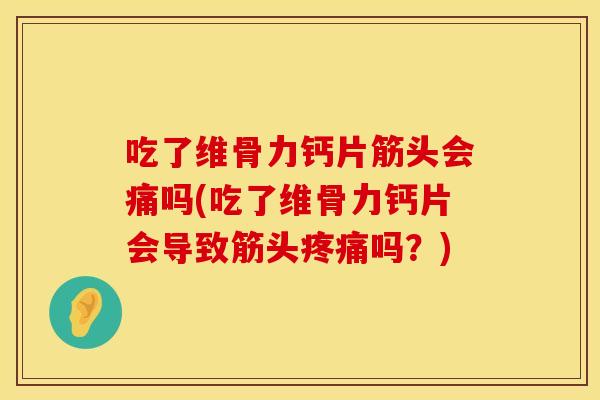 吃了维骨力钙片筋头会痛吗(吃了维骨力钙片会导致筋头疼痛吗？)