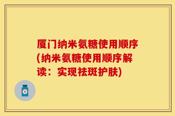 厦门纳米氨糖使用顺序(纳米氨糖使用顺序解读：实现祛斑护肤)