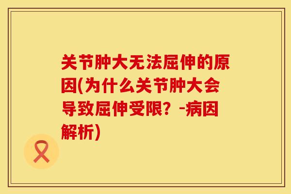 关节肿大无法屈伸的原因(为什么关节肿大会导致屈伸受限?-因解析) 关节肿大无法屈伸的原因(为什么关节肿大会导致屈伸受限?-因解析)