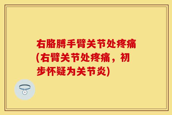 右胳膊手臂关节处疼痛(右臂关节处疼痛，初步怀疑为关节炎)