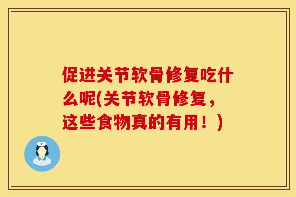 促进关节软骨修复吃什么呢(关节软骨修复，这些食物真的有用！)