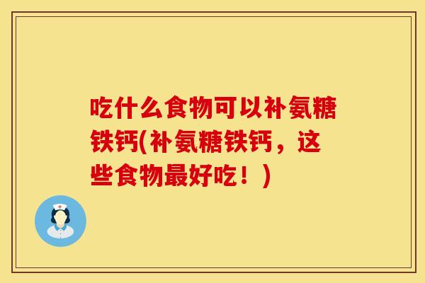 吃什么食物可以补氨糖铁钙(补氨糖铁钙，这些食物最好吃！)