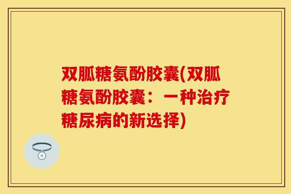 双胍糖氨酚胶囊(双胍糖氨酚胶囊：一种治疗糖尿病的新选择)
