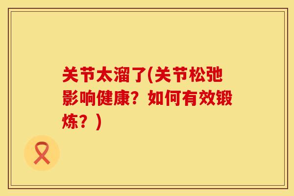 关节太溜了(关节松弛影响健康？如何有效锻炼？)