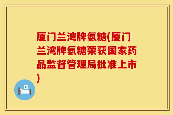 厦门兰湾牌氨糖(厦门兰湾牌氨糖荣获国家药品监督管理局批准上市)