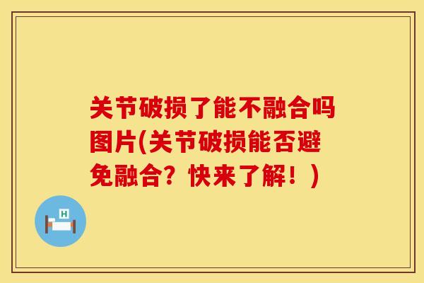 关节破损了能不融合吗图片(关节破损能否避免融合？快来了解！)