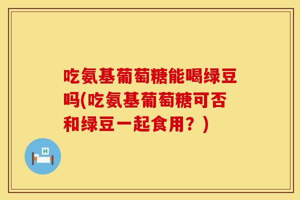 吃氨基葡萄糖能喝绿豆吗(吃氨基葡萄糖可否和绿豆一起食用？)
