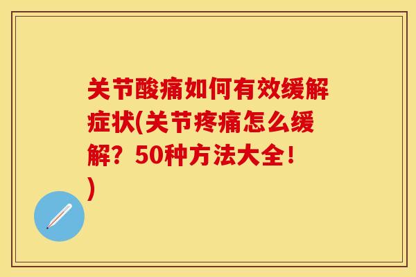 关节酸痛如何有效缓解症状(关节疼痛怎么缓解？50种方法大全！)