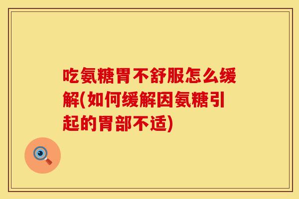 吃氨糖胃不舒服怎么缓解(如何缓解因氨糖引起的胃部不适)