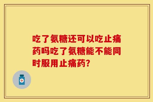 吃了氨糖还可以吃止痛药吗吃了氨糖能不能同时服用止痛药？