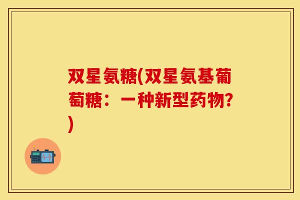 双星氨糖(双星氨基葡萄糖：一种新型药物？)