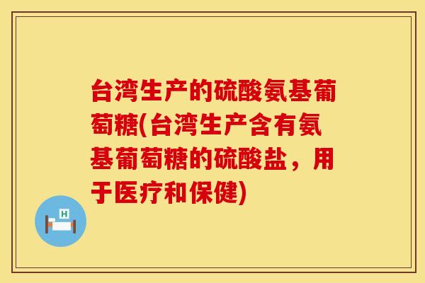 台湾生产的硫酸氨基葡萄糖(台湾生产含有氨基葡萄糖的硫酸盐，用于医疗和保健)