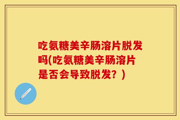 吃氨糖美辛肠溶片脱发吗(吃氨糖美辛肠溶片是否会导致脱发？)