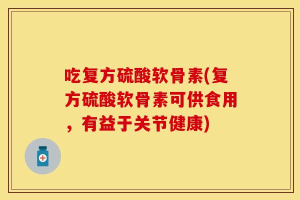 吃复方硫酸软骨素(复方硫酸软骨素可供食用，有益于关节健康)