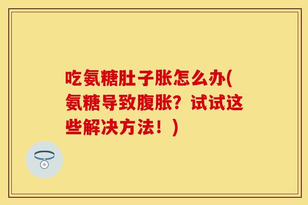 吃氨糖肚子胀怎么办(氨糖导致腹胀？试试这些解决方法！)