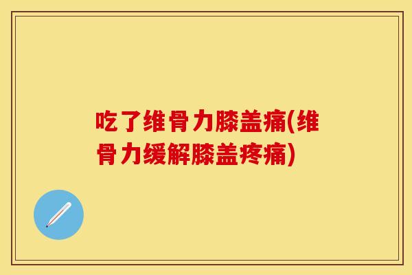 吃了维骨力膝盖痛(维骨力缓解膝盖疼痛)