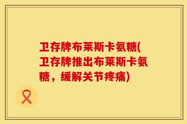 卫存牌布莱斯卡氨糖(卫存牌推出布莱斯卡氨糖，缓解关节疼痛)