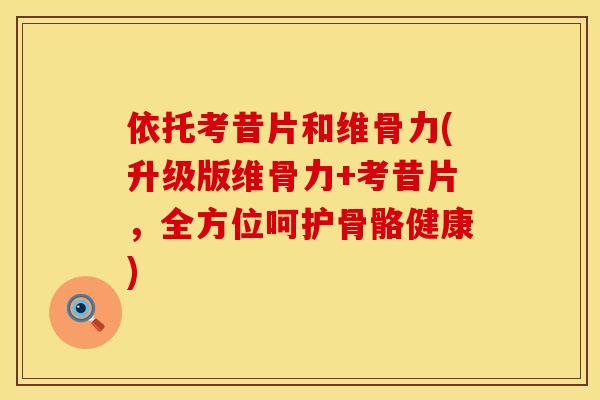 依托考昔片和维骨力(升级版维骨力+考昔片，全方位呵护骨骼健康)