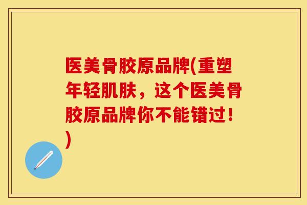 医美骨胶原品牌(重塑年轻肌肤，这个医美骨胶原品牌你不能错过！)