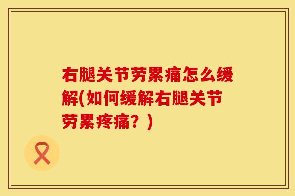 右腿关节劳累痛怎么缓解(如何缓解右腿关节劳累疼痛？)
