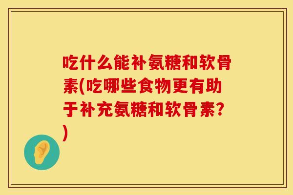 吃什么能补氨糖和软骨素(吃哪些食物更有助于补充氨糖和软骨素？)