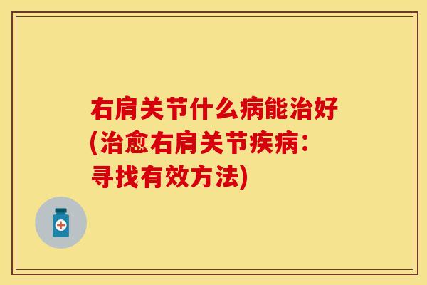 右肩关节什么病能治好(治愈右肩关节疾病:寻找有效方法)