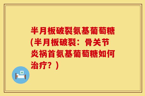 半月板破裂氨基葡萄糖(半月板破裂：骨关节炎祸首氨基葡萄糖如何治疗？)