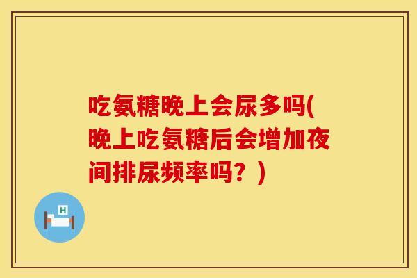 吃氨糖晚上会尿多吗(晚上吃氨糖后会增加夜间排尿频率吗?) 吃氨糖晚上会尿多吗(晚上吃氨糖后会增加夜间排尿频率吗?)