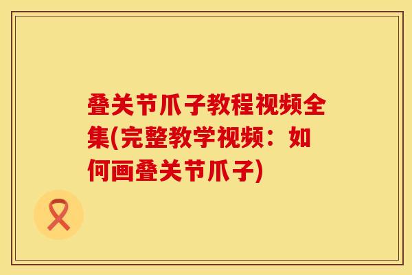 叠关节爪子教程视频全集(完整教学视频：如何画叠关节爪子)